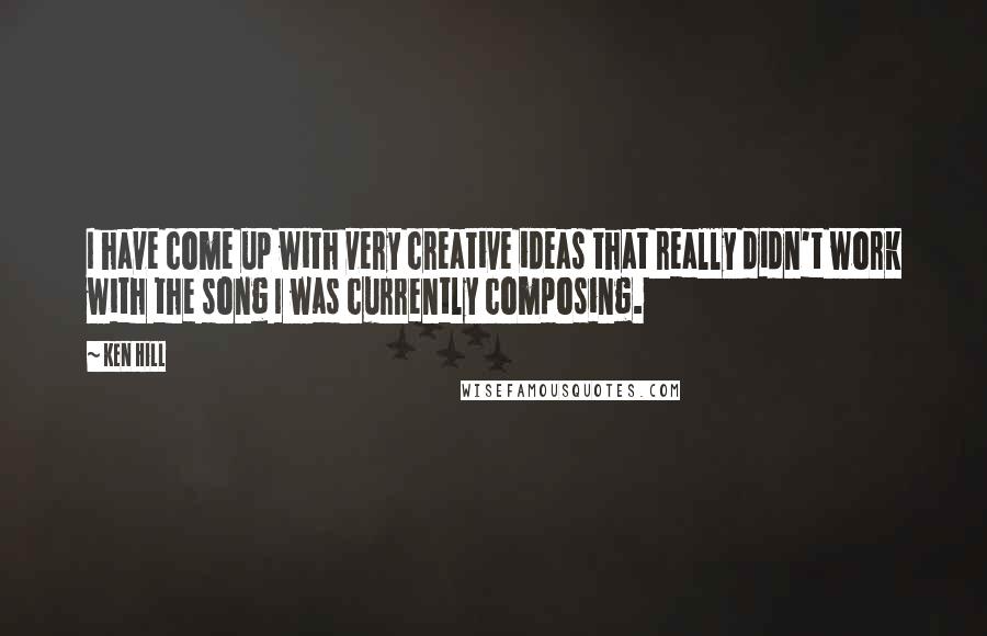Ken Hill Quotes: I have come up with very creative ideas that really didn't work with the song I was currently composing.