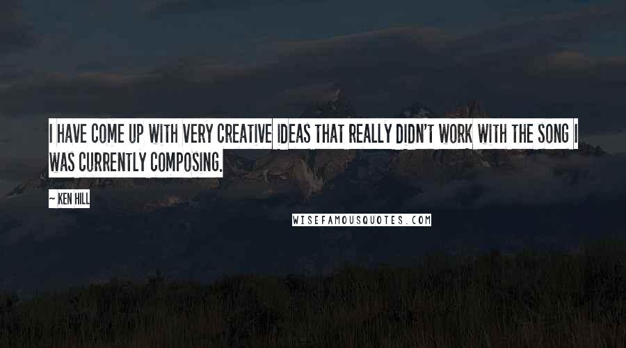 Ken Hill Quotes: I have come up with very creative ideas that really didn't work with the song I was currently composing.