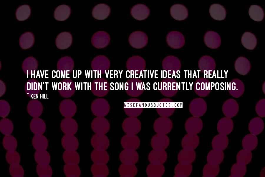 Ken Hill Quotes: I have come up with very creative ideas that really didn't work with the song I was currently composing.