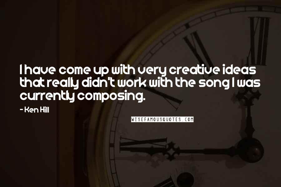 Ken Hill Quotes: I have come up with very creative ideas that really didn't work with the song I was currently composing.