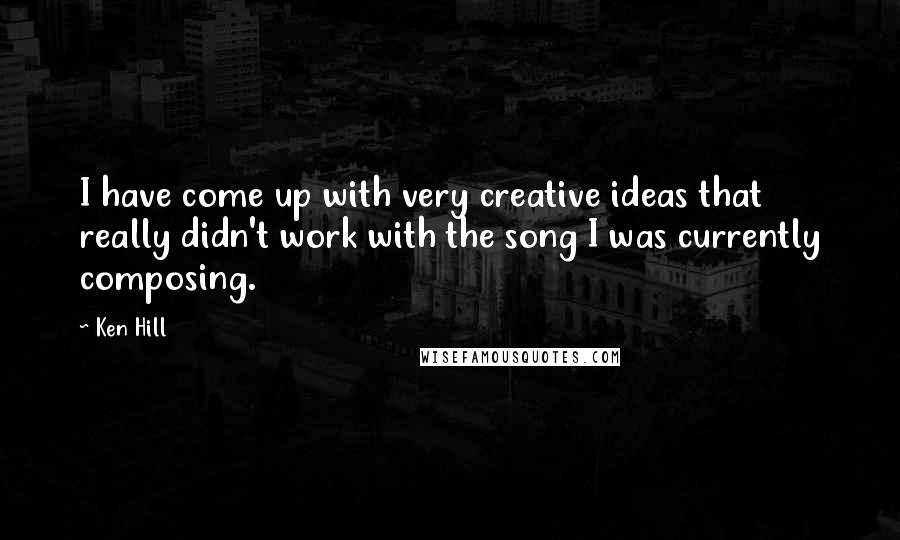 Ken Hill Quotes: I have come up with very creative ideas that really didn't work with the song I was currently composing.