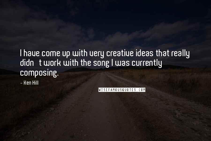 Ken Hill Quotes: I have come up with very creative ideas that really didn't work with the song I was currently composing.