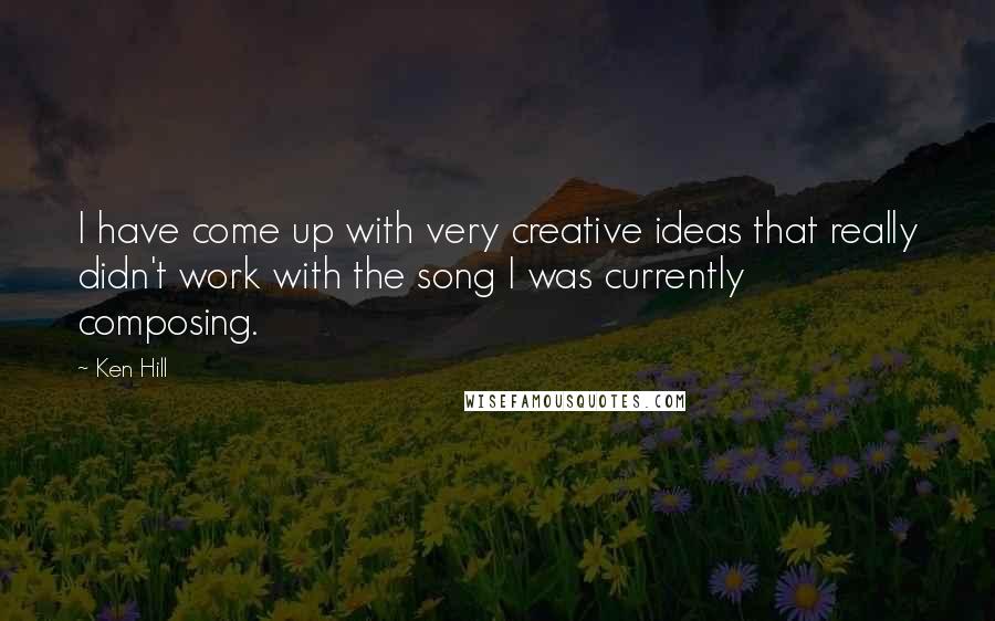 Ken Hill Quotes: I have come up with very creative ideas that really didn't work with the song I was currently composing.