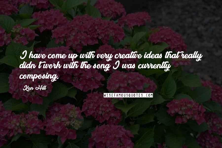 Ken Hill Quotes: I have come up with very creative ideas that really didn't work with the song I was currently composing.