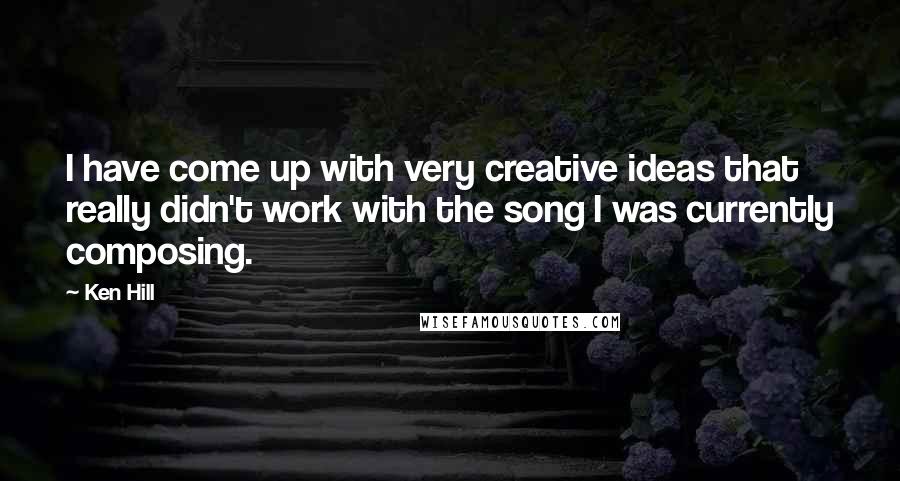 Ken Hill Quotes: I have come up with very creative ideas that really didn't work with the song I was currently composing.