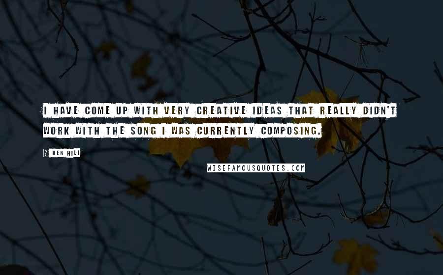 Ken Hill Quotes: I have come up with very creative ideas that really didn't work with the song I was currently composing.