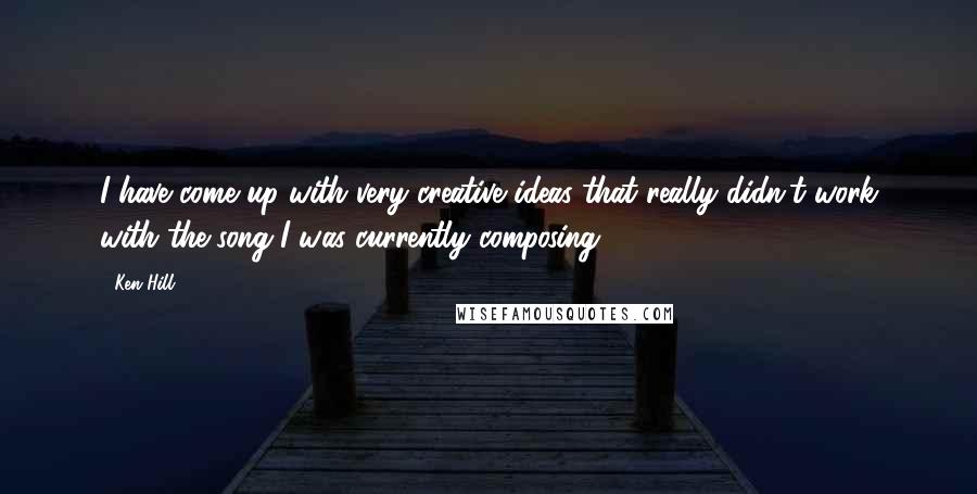 Ken Hill Quotes: I have come up with very creative ideas that really didn't work with the song I was currently composing.