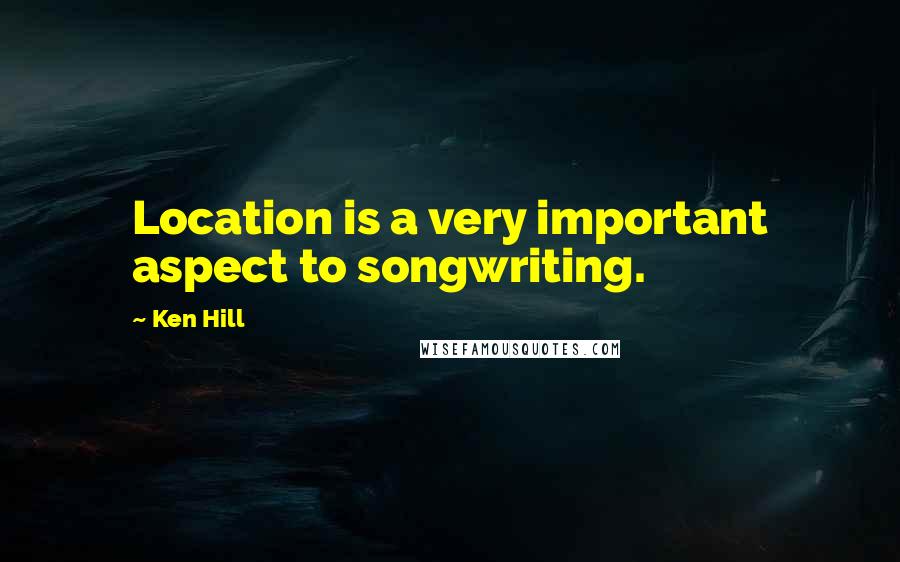 Ken Hill Quotes: Location is a very important aspect to songwriting.