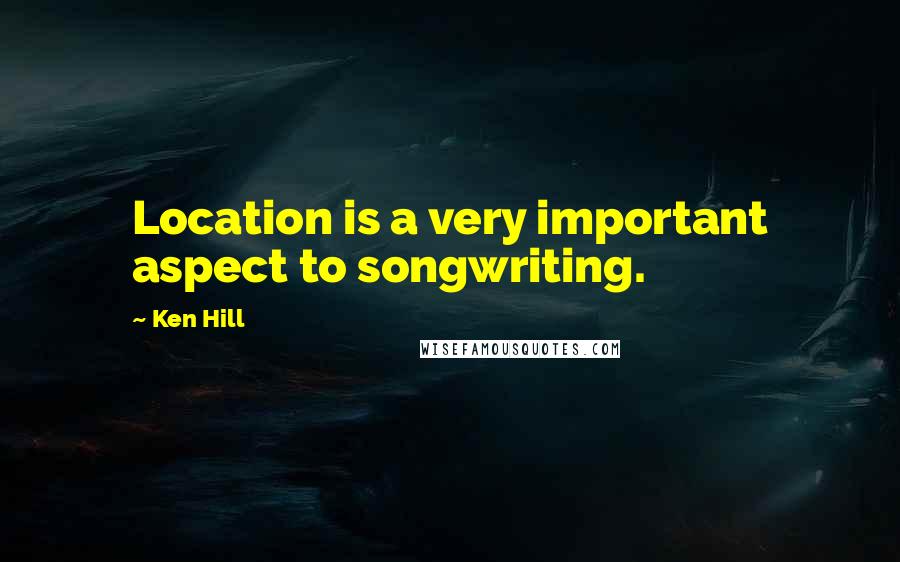 Ken Hill Quotes: Location is a very important aspect to songwriting.