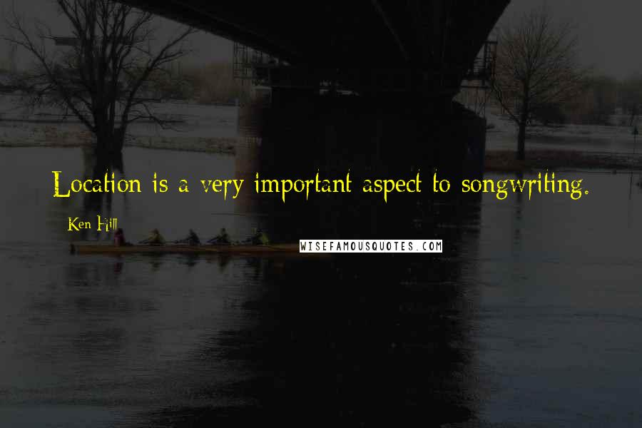 Ken Hill Quotes: Location is a very important aspect to songwriting.