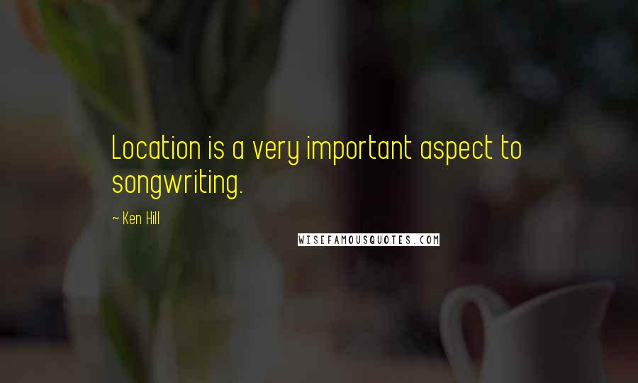 Ken Hill Quotes: Location is a very important aspect to songwriting.