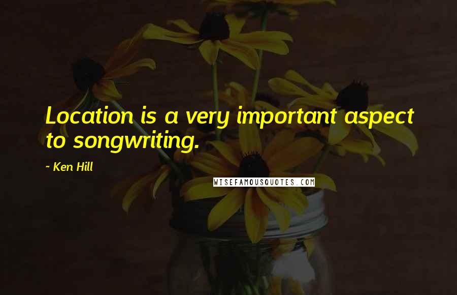 Ken Hill Quotes: Location is a very important aspect to songwriting.