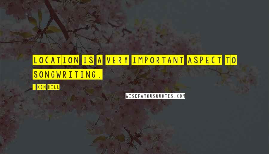 Ken Hill Quotes: Location is a very important aspect to songwriting.