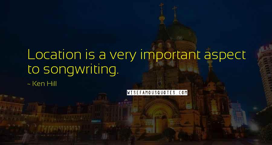 Ken Hill Quotes: Location is a very important aspect to songwriting.