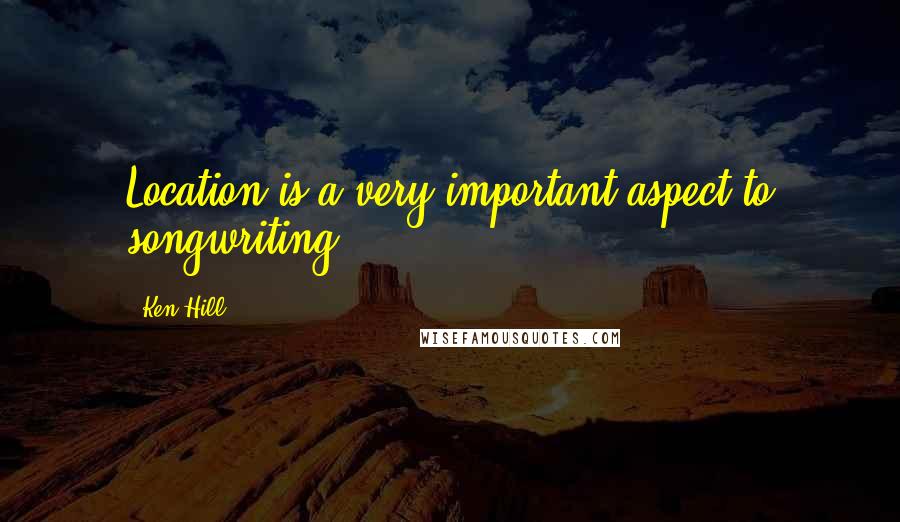 Ken Hill Quotes: Location is a very important aspect to songwriting.