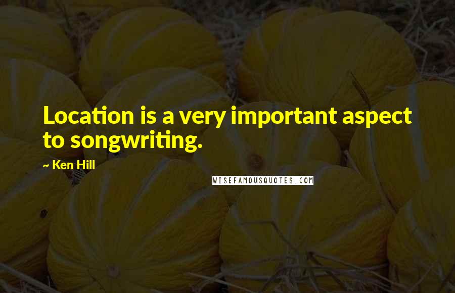 Ken Hill Quotes: Location is a very important aspect to songwriting.