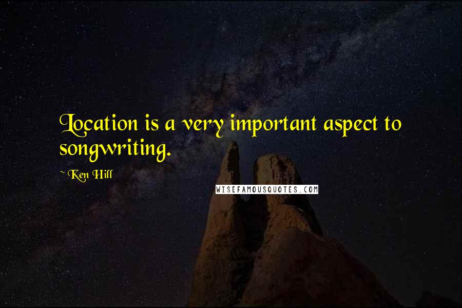 Ken Hill Quotes: Location is a very important aspect to songwriting.