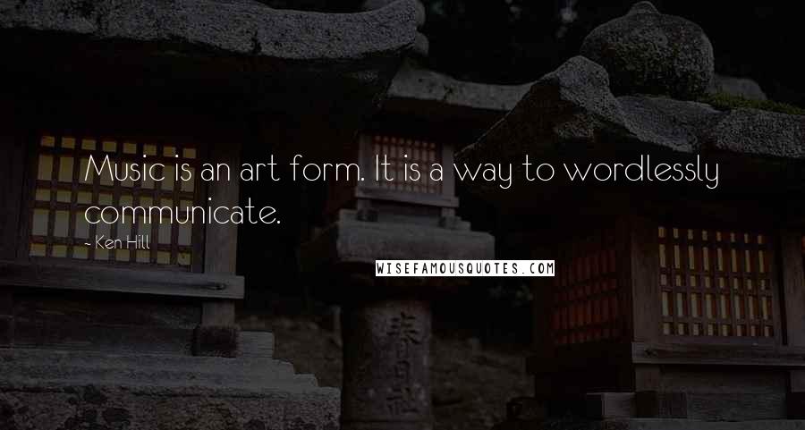 Ken Hill Quotes: Music is an art form. It is a way to wordlessly communicate.