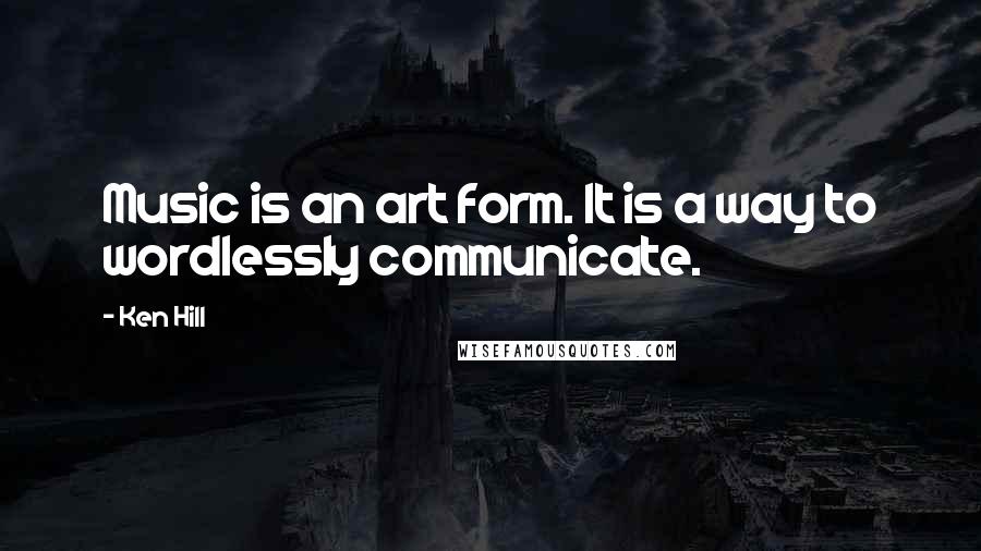 Ken Hill Quotes: Music is an art form. It is a way to wordlessly communicate.