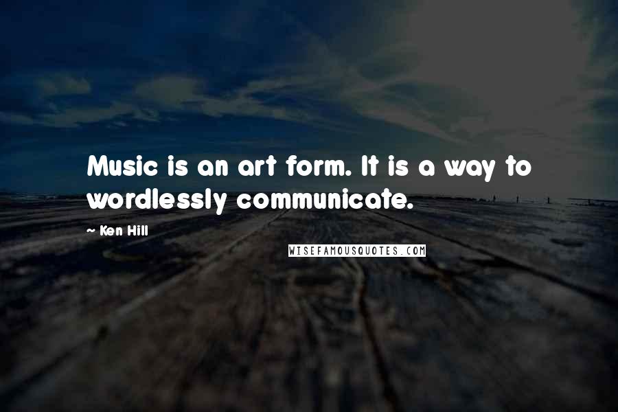 Ken Hill Quotes: Music is an art form. It is a way to wordlessly communicate.