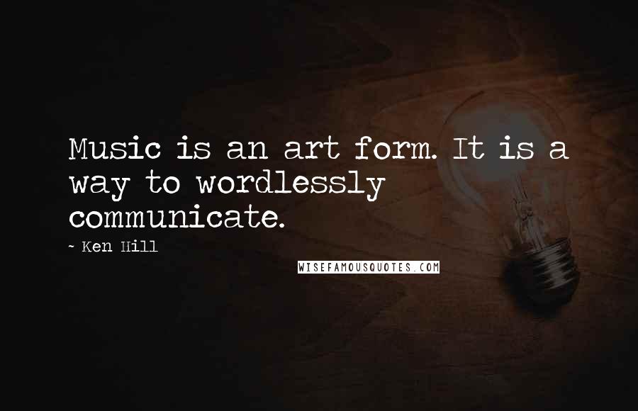 Ken Hill Quotes: Music is an art form. It is a way to wordlessly communicate.