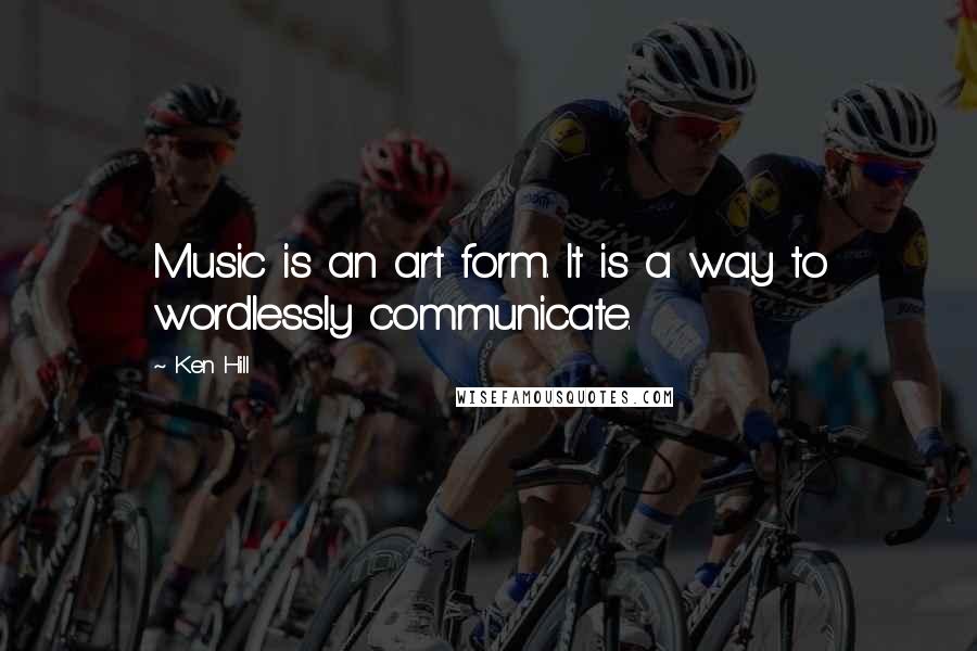 Ken Hill Quotes: Music is an art form. It is a way to wordlessly communicate.