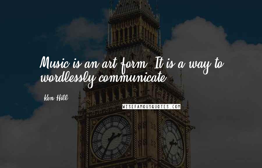 Ken Hill Quotes: Music is an art form. It is a way to wordlessly communicate.