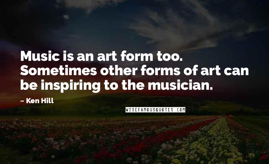 Ken Hill Quotes: Music is an art form too. Sometimes other forms of art can be inspiring to the musician.