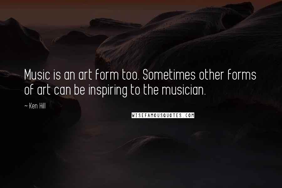 Ken Hill Quotes: Music is an art form too. Sometimes other forms of art can be inspiring to the musician.