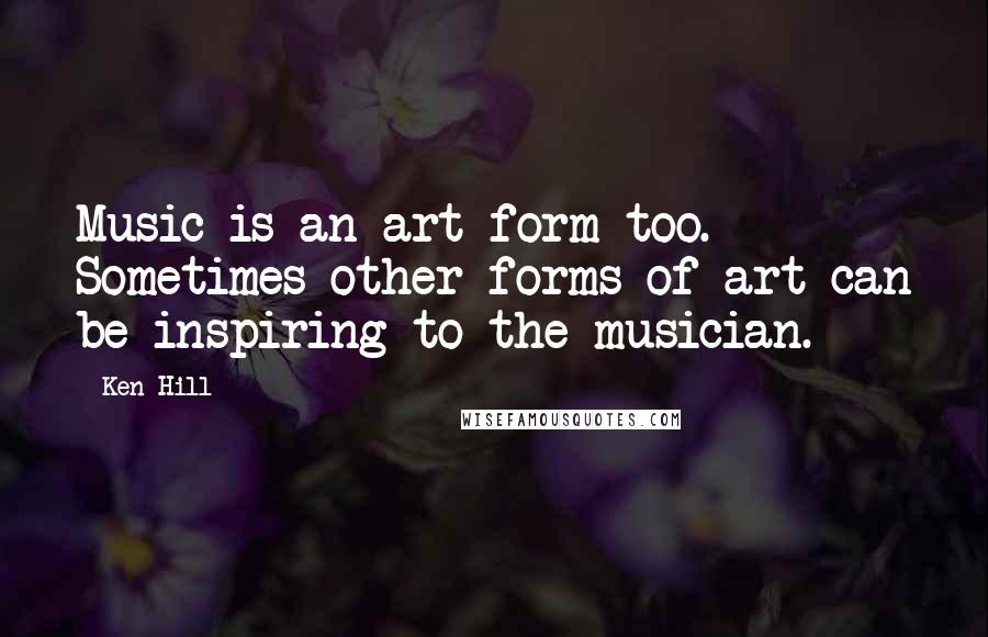 Ken Hill Quotes: Music is an art form too. Sometimes other forms of art can be inspiring to the musician.