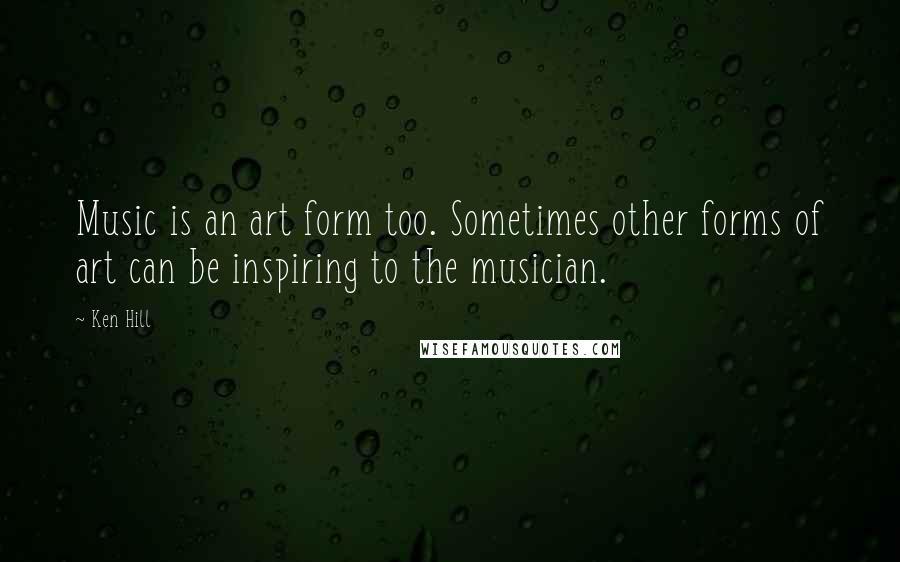 Ken Hill Quotes: Music is an art form too. Sometimes other forms of art can be inspiring to the musician.