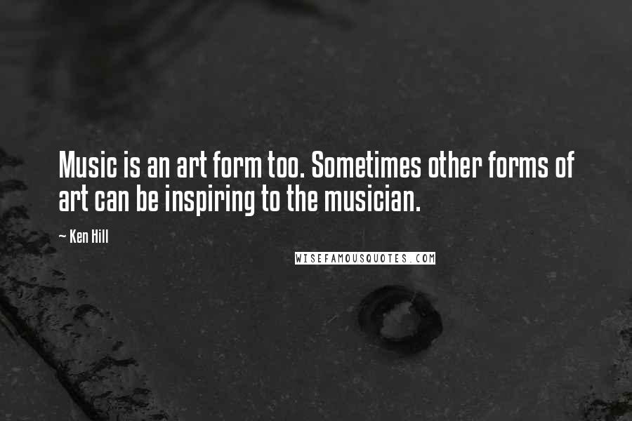 Ken Hill Quotes: Music is an art form too. Sometimes other forms of art can be inspiring to the musician.