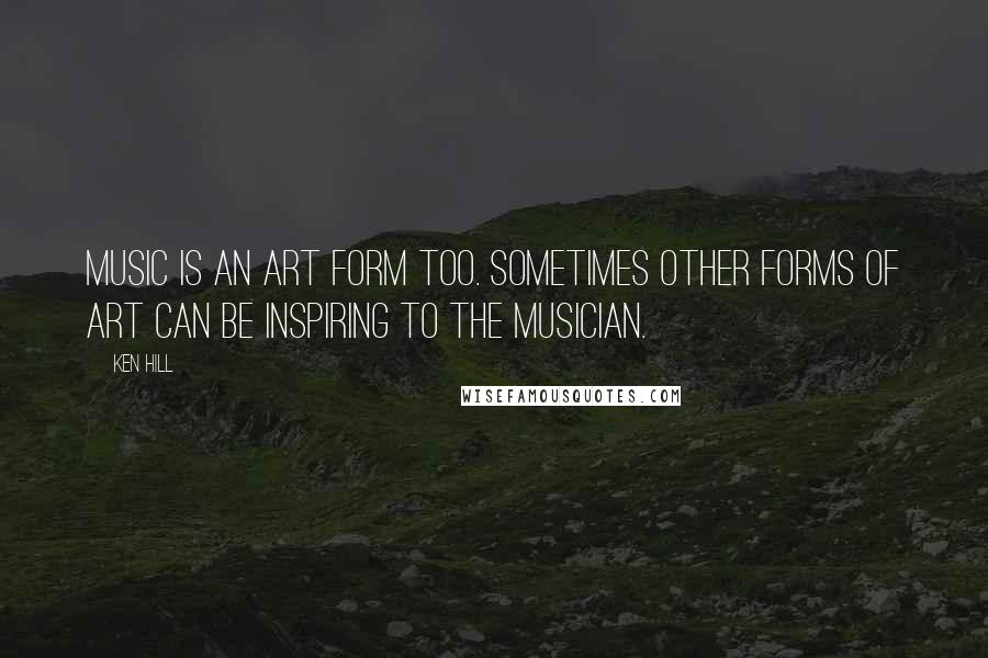 Ken Hill Quotes: Music is an art form too. Sometimes other forms of art can be inspiring to the musician.