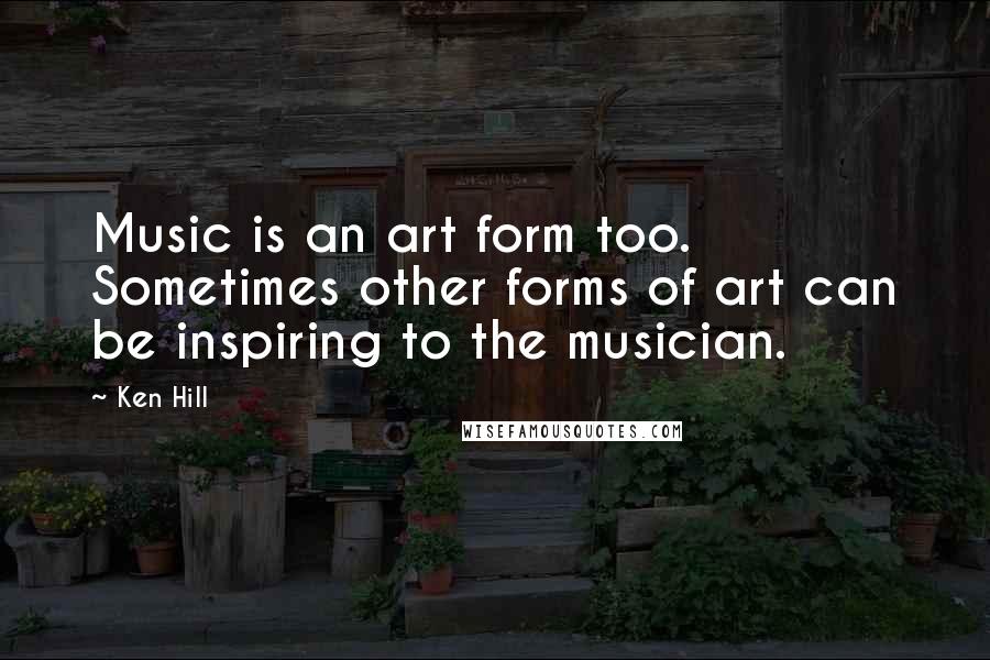Ken Hill Quotes: Music is an art form too. Sometimes other forms of art can be inspiring to the musician.