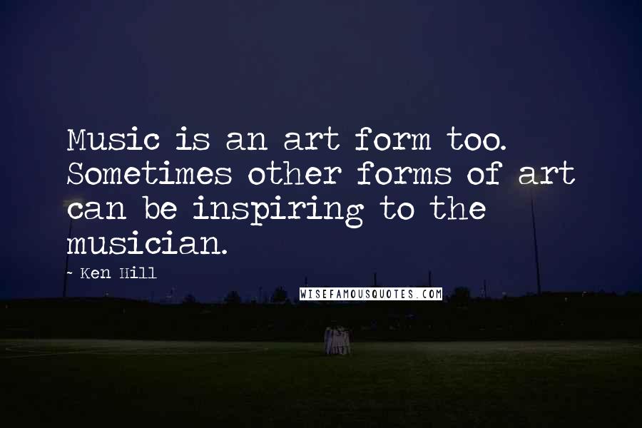 Ken Hill Quotes: Music is an art form too. Sometimes other forms of art can be inspiring to the musician.