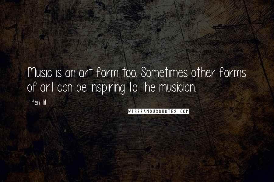 Ken Hill Quotes: Music is an art form too. Sometimes other forms of art can be inspiring to the musician.