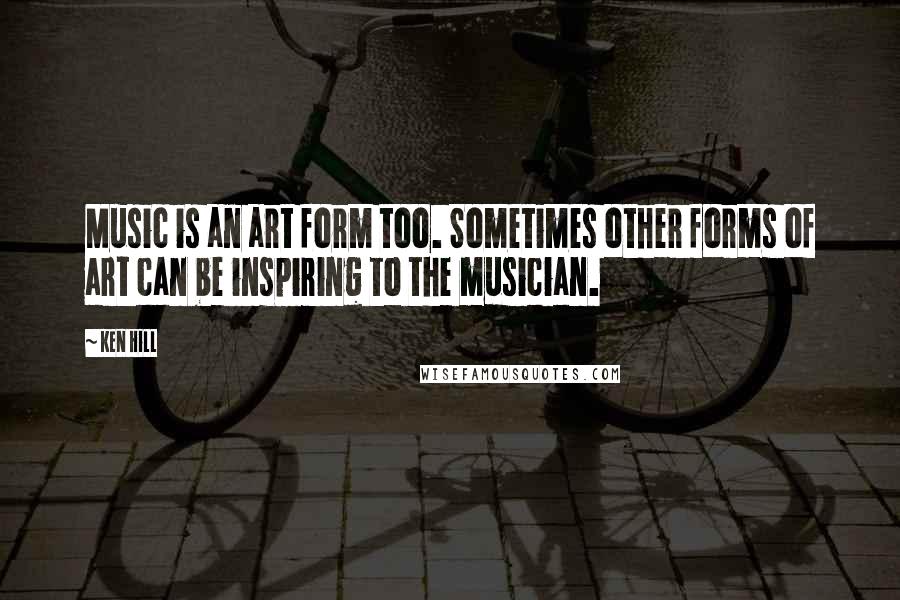 Ken Hill Quotes: Music is an art form too. Sometimes other forms of art can be inspiring to the musician.