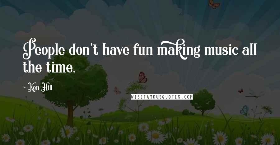 Ken Hill Quotes: People don't have fun making music all the time.