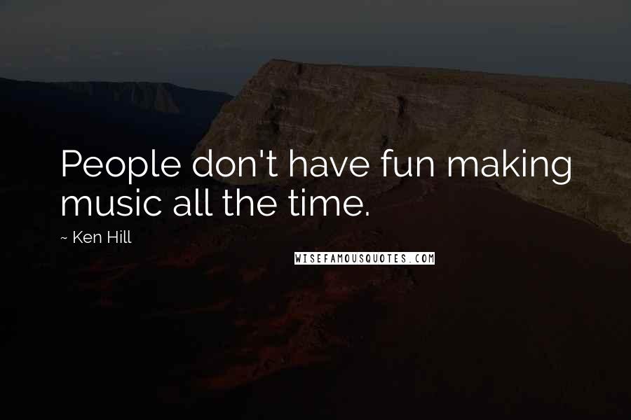 Ken Hill Quotes: People don't have fun making music all the time.