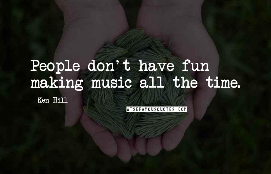 Ken Hill Quotes: People don't have fun making music all the time.