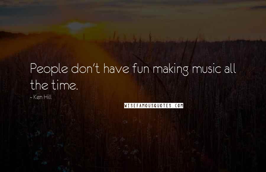 Ken Hill Quotes: People don't have fun making music all the time.