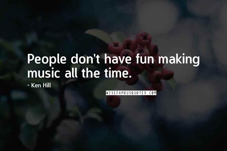 Ken Hill Quotes: People don't have fun making music all the time.