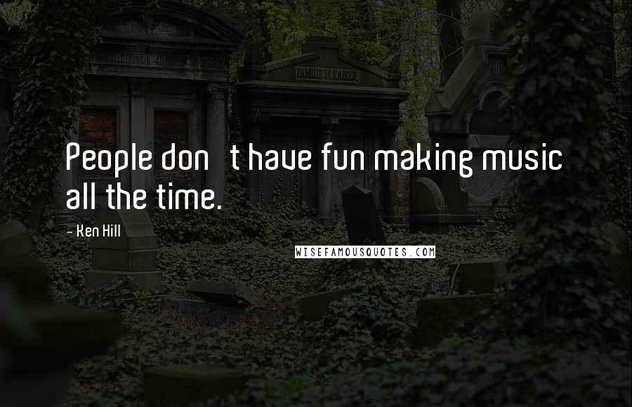 Ken Hill Quotes: People don't have fun making music all the time.