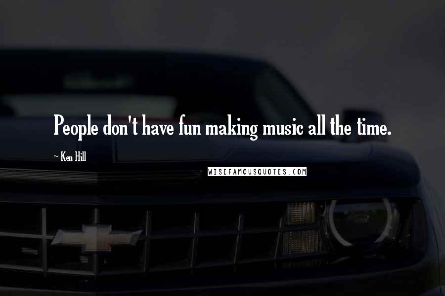 Ken Hill Quotes: People don't have fun making music all the time.