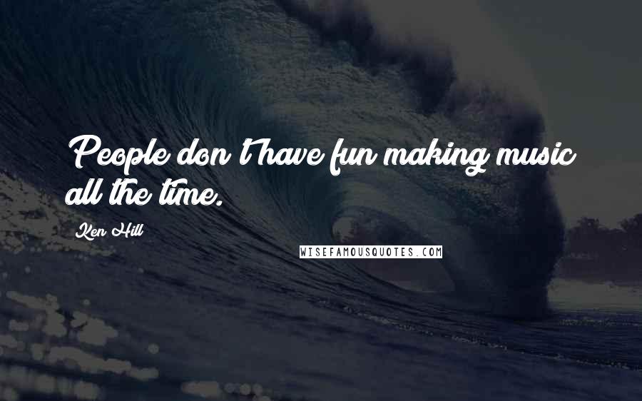 Ken Hill Quotes: People don't have fun making music all the time.