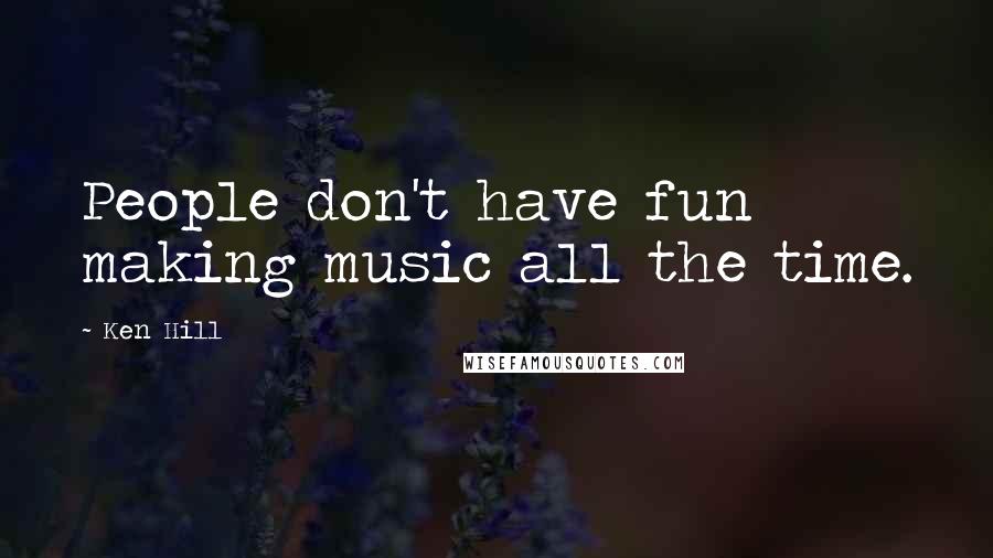 Ken Hill Quotes: People don't have fun making music all the time.