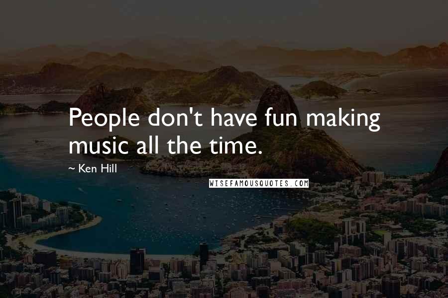 Ken Hill Quotes: People don't have fun making music all the time.