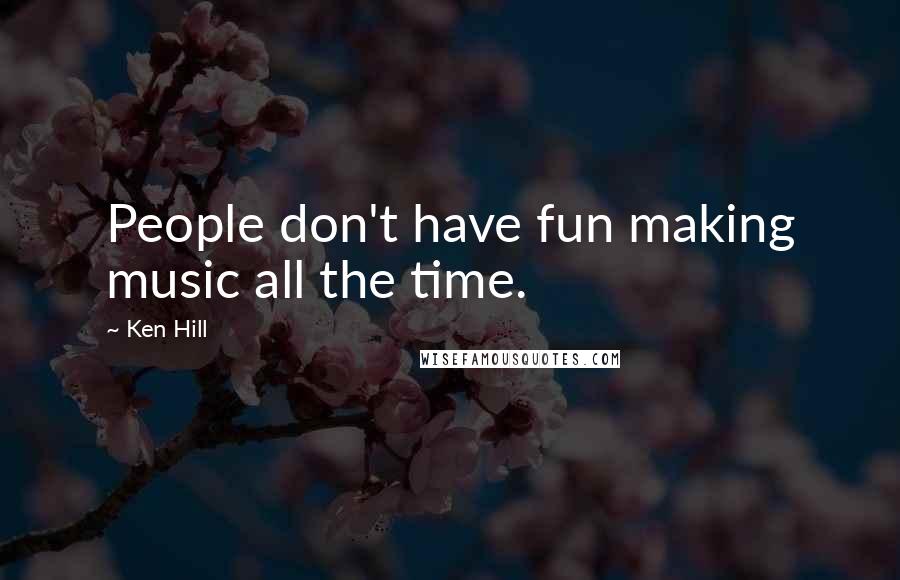 Ken Hill Quotes: People don't have fun making music all the time.