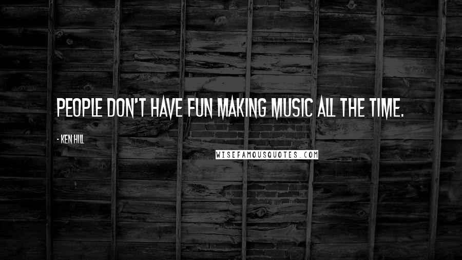 Ken Hill Quotes: People don't have fun making music all the time.