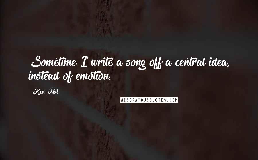 Ken Hill Quotes: Sometime I write a song off a central idea, instead of emotion.